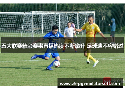 五大联赛精彩赛事直播热度不断攀升 足球迷不容错过 五大联赛精彩赛事直播热度不断攀升 足球迷不容错过
