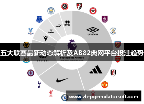 五大联赛最新动态解析及AB82典网平台投注趋势 五大联赛最新动态解析及AB82典网平台投注趋势