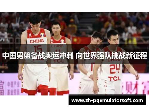 中国男篮备战奥运冲刺 向世界强队挑战新征程