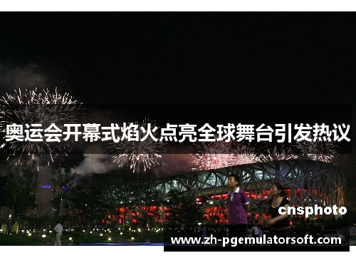 奥运会开幕式焰火点亮全球舞台引发热议 奥运会开幕式焰火点亮全球舞台引发热议