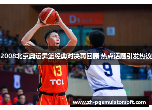 2008北京奥运男篮经典对决再回顾 热点话题引发热议 2008北京奥运男篮经典对决再回顾 热点话题引发热议