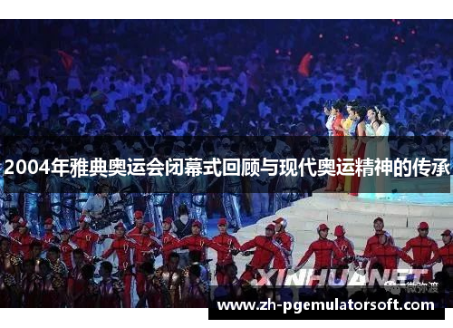 2004年雅典奥运会闭幕式回顾与现代奥运精神的传承 2004年雅典奥运会闭幕式回顾与现代奥运精神的传承